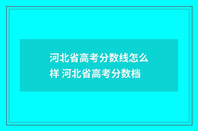河北省高考分数线怎么样 河北省高考分数档