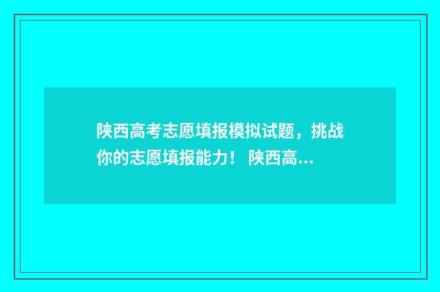 陕西高考志愿填报模拟试题，挑战你的志愿填报能力！ 陕西高考志愿填报表