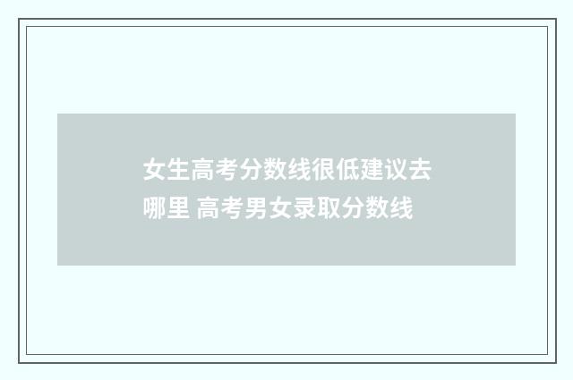 女生高考分数线很低建议去哪里 高考男女录取分数线