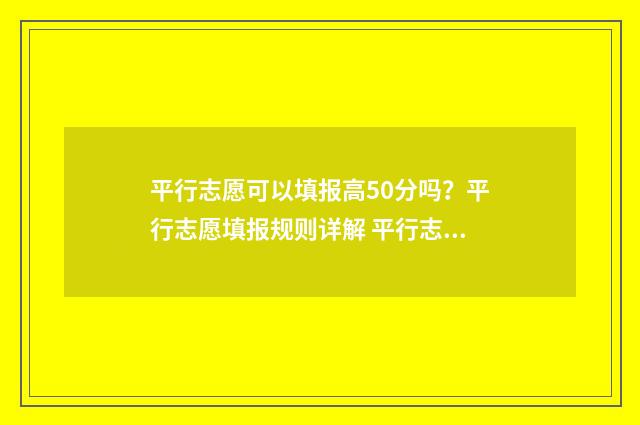 平行志愿可以填报高50分吗？平行志愿填报规则详解 平行志愿可以填报几个