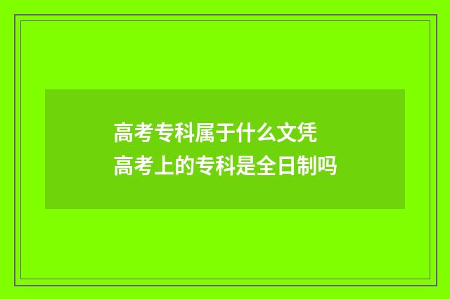 高考专科属于什么文凭 高考上的专科是全日制吗