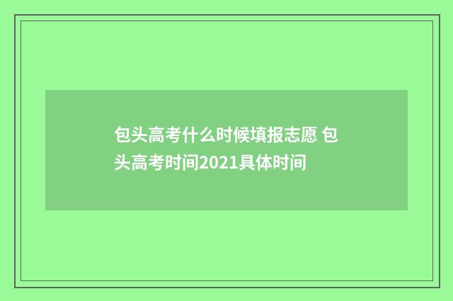包头高考什么时候填报志愿 包头高考时间2021具体时间