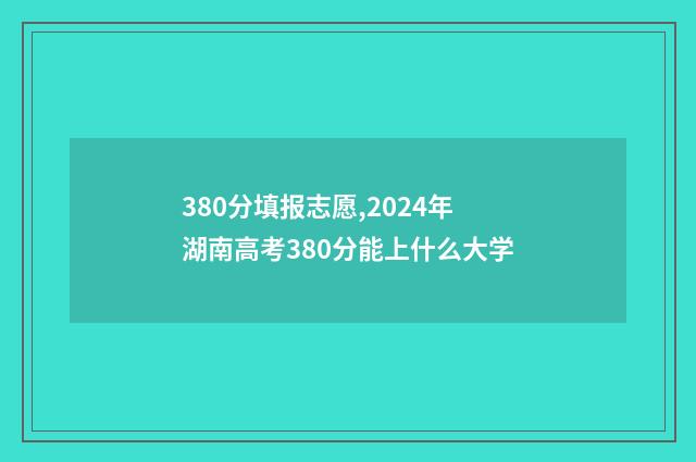 380分填报志愿,2024年湖南高考380分能上什么大学