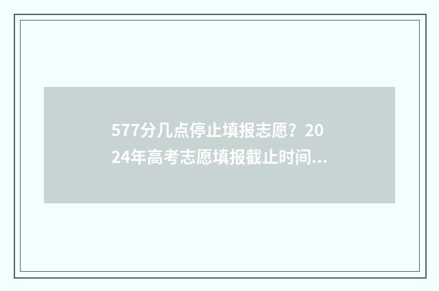 577分几点停止填报志愿？2024年高考志愿填报截止时间及流程