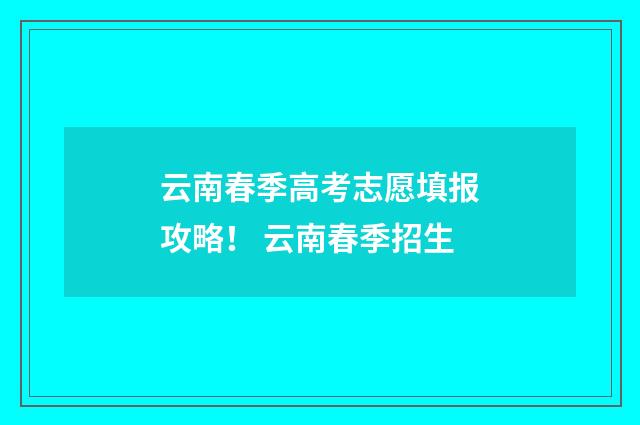 云南春季高考志愿填报攻略！ 云南春季招生