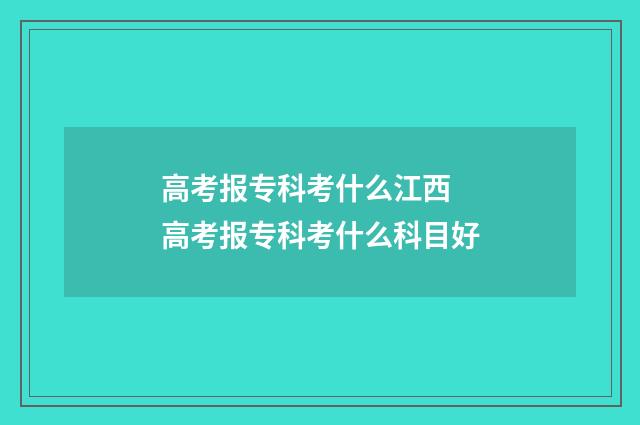 高考报专科考什么江西 高考报专科考什么科目好