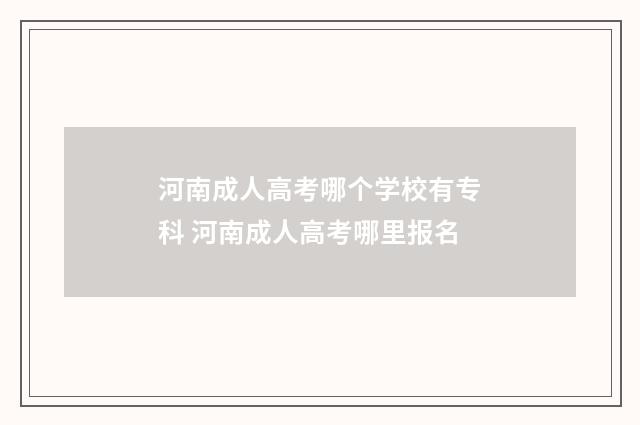 河南成人高考哪个学校有专科 河南成人高考哪里报名