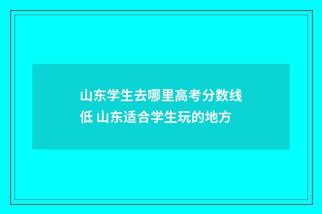 山东学生去哪里高考分数线低 山东适合学生玩的地方