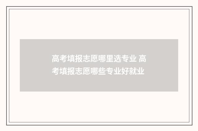 高考填报志愿哪里选专业 高考填报志愿哪些专业好就业