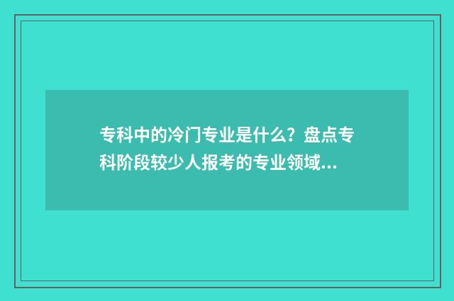 专科中的冷门专业是什么?盘点专科阶段较少人报考的专业领域 专科中的冷门专科是什么