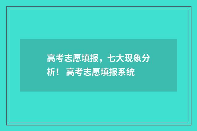 高考志愿填报，七大现象分析！ 高考志愿填报系统