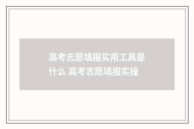高考志愿填报实用工具是什么 高考志愿填报实操