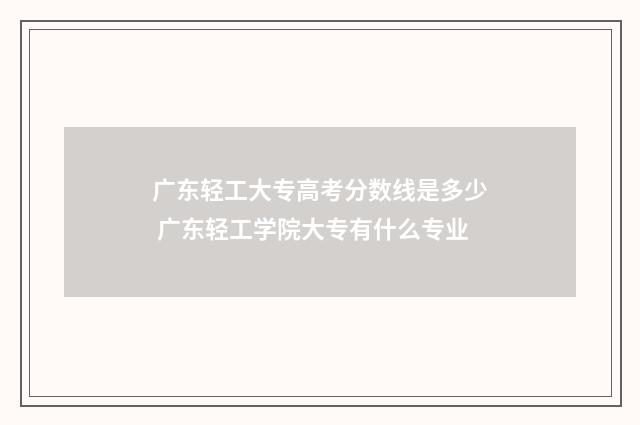 广东轻工大专高考分数线是多少 广东轻工学院大专有什么专业