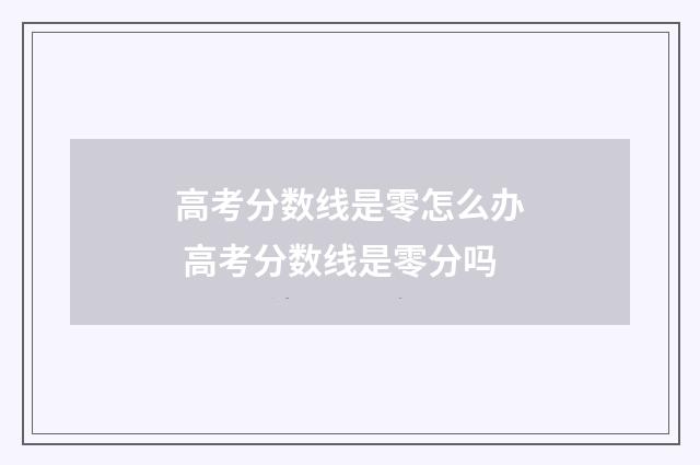 高考分数线是零怎么办 高考分数线是零分吗