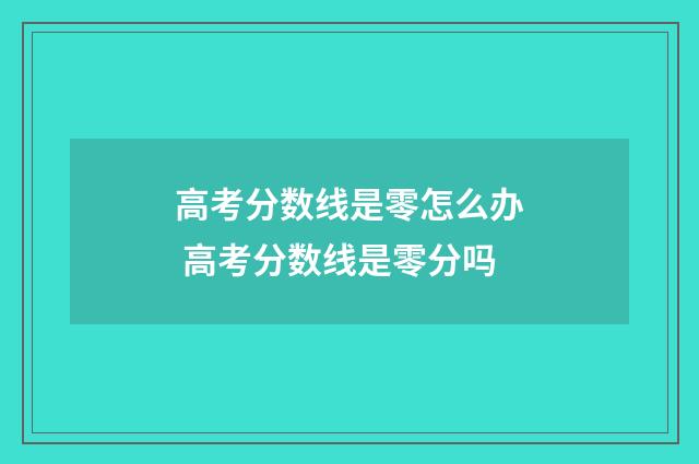 高考分数线是零怎么办 高考分数线是零分吗