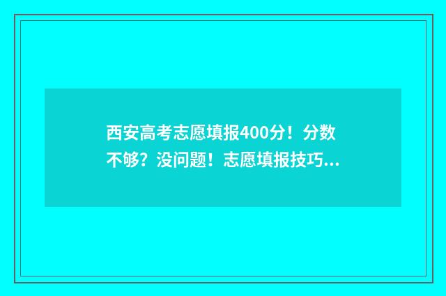 西安高考志愿填报400分!分数不够?没问题!志愿填报技巧助你逆袭 西安高考志愿填报哪个机构好