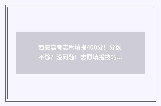 西安高考志愿填报400分!分数不够?没问题!志愿填报技巧助你逆袭 西安高考志愿填报哪个机构好
