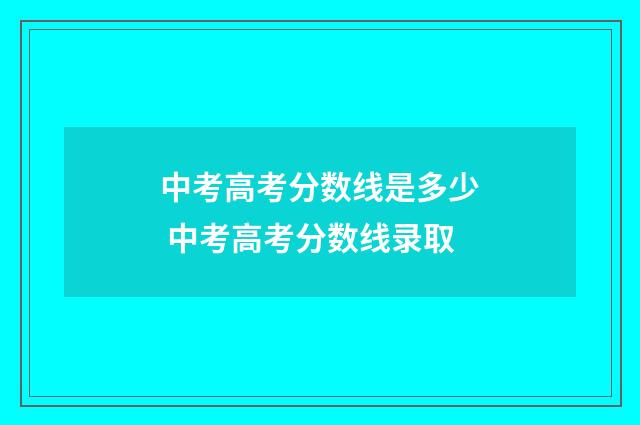 中考高考分数线是多少 中考高考分数线录取