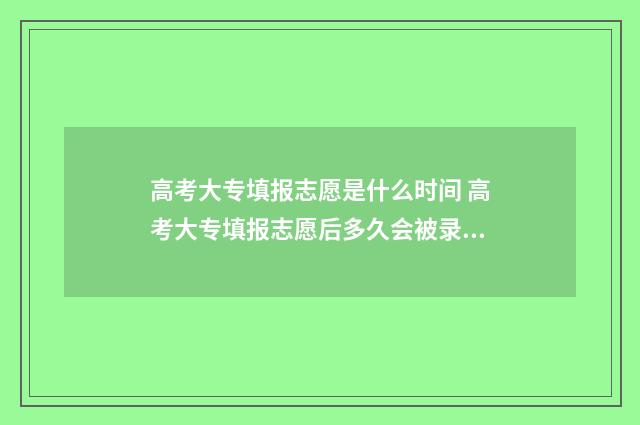 高考大专填报志愿是什么时间 高考大专填报志愿后多久会被录取