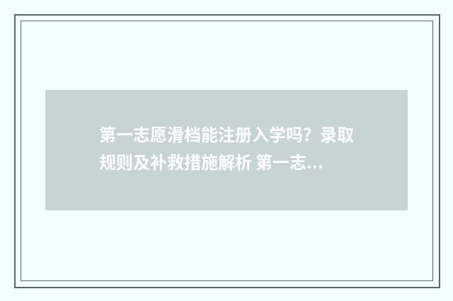 第一志愿滑档能注册入学吗?录取规则及补救措施解析 第一志愿滑档会不会影响第二志愿