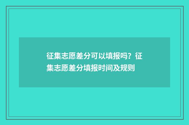 征集志愿差分可以填报吗?征集志愿差分填报时间及规则