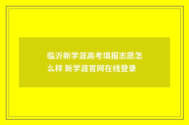 临沂新学涯高考填报志愿怎么样 新学涯官网在线登录