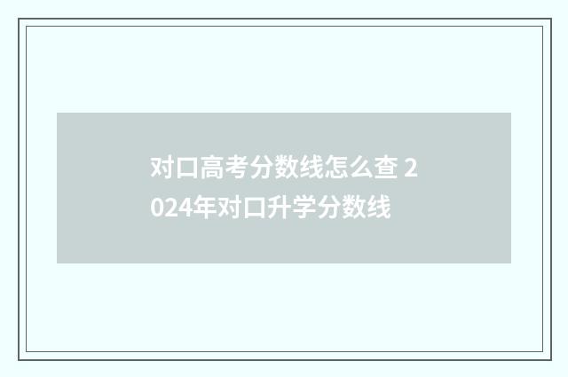 对口高考分数线怎么查 2024年对口升学分数线