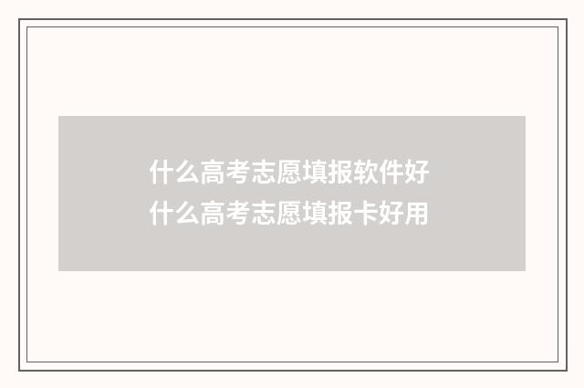 什么高考志愿填报软件好 什么高考志愿填报卡好用