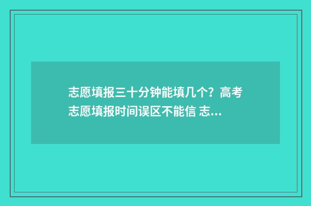 志愿填报三十分钟能填几个?高考志愿填报时间误区不能信 志愿填报多少合适