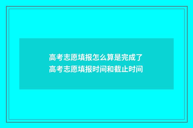 高考志愿填报怎么算是完成了 高考志愿填报时间和截止时间