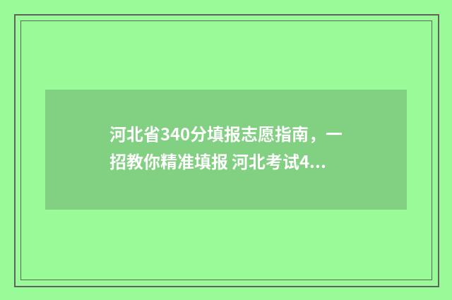 河北省340分填报志愿指南，一招教你精准填报 河北考试493分在什么排名