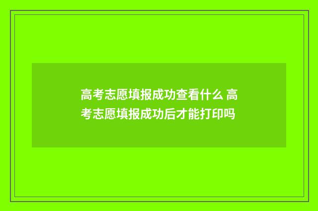 高考志愿填报成功查看什么 高考志愿填报成功后才能打印吗