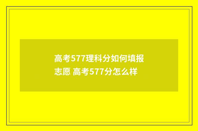 高考577理科分如何填报志愿 高考577分怎么样