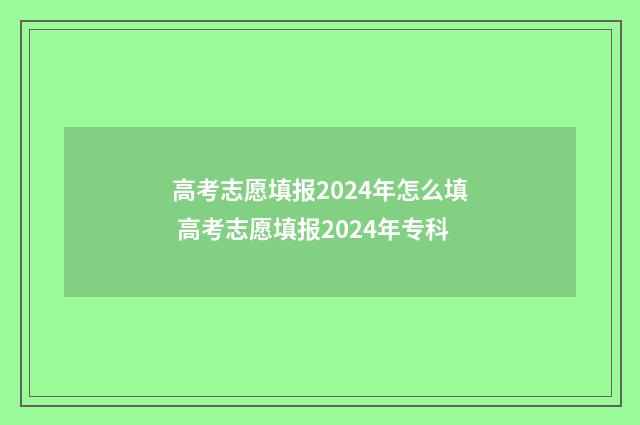高考志愿填报2024年怎么填 高考志愿填报2024年专科