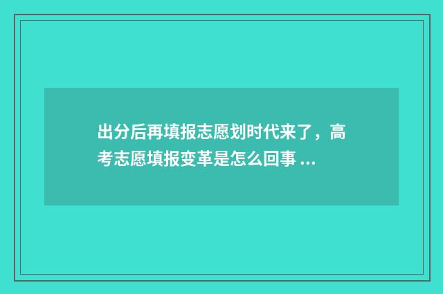 出分后再填报志愿划时代来了,高考志愿填报变革是怎么回事 成绩出来再填志愿