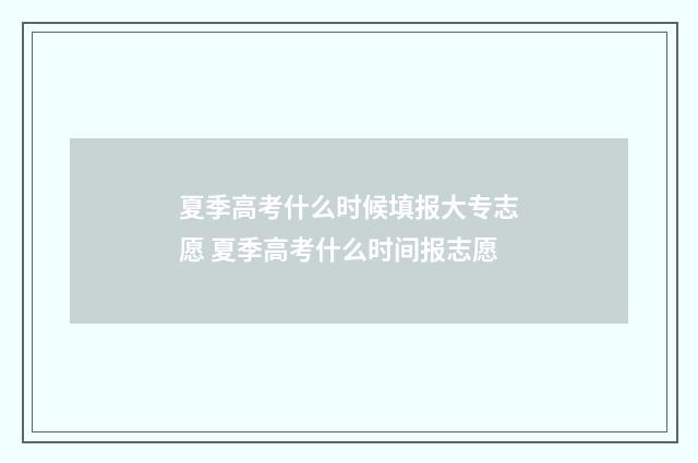 夏季高考什么时候填报大专志愿 夏季高考什么时间报志愿