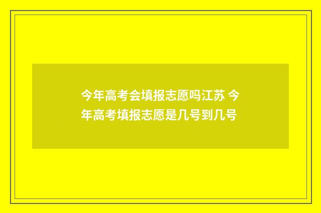 今年高考会填报志愿吗江苏 今年高考填报志愿是几号到几号