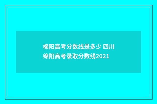 棉阳高考分数线是多少 四川绵阳高考录取分数线2021