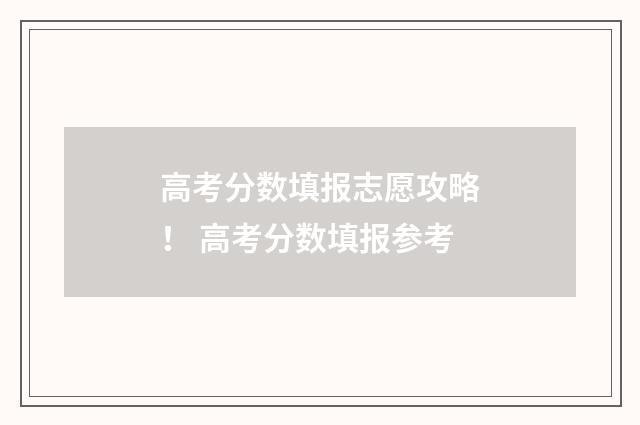 高考分数填报志愿攻略！ 高考分数填报参考
