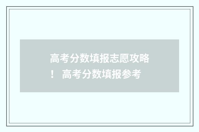 高考分数填报志愿攻略！ 高考分数填报参考
