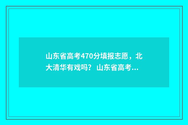 山东省高考470分填报志愿，北大清华有戏吗？ 山东省高考470分能上什么大学