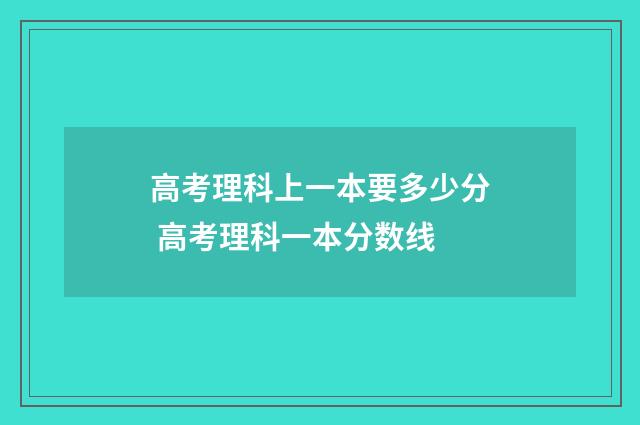 高考理科上一本要多少分 高考理科一本分数线
