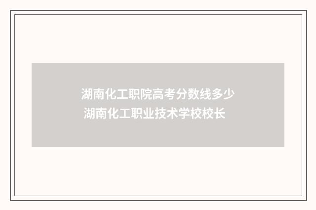 湖南化工职院高考分数线多少 湖南化工职业技术学校校长