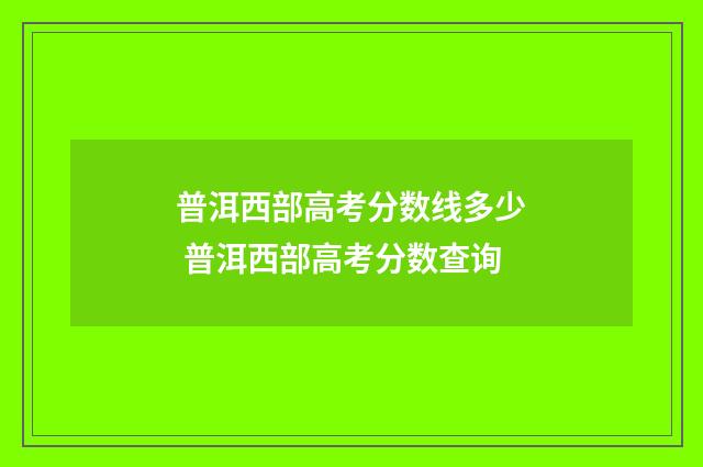 普洱西部高考分数线多少 普洱西部高考分数查询