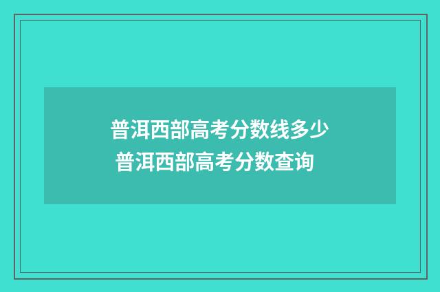 普洱西部高考分数线多少 普洱西部高考分数查询