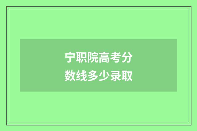 宁职院高考分数线多少录取