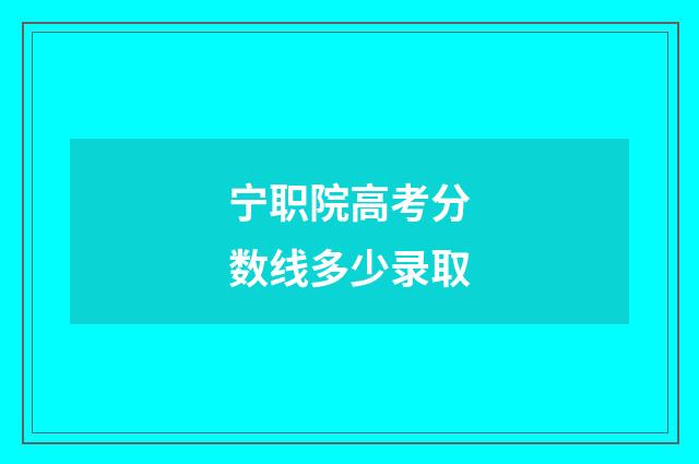宁职院高考分数线多少录取