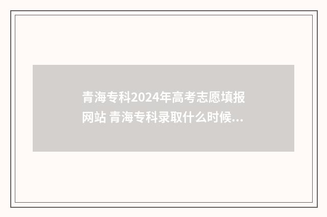青海专科2024年高考志愿填报网站 青海专科录取什么时候结束