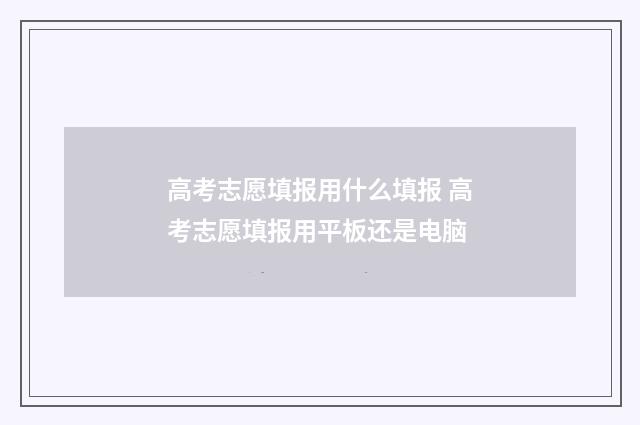 高考志愿填报用什么填报 高考志愿填报用平板还是电脑