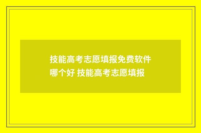 技能高考志愿填报免费软件哪个好 技能高考志愿填报